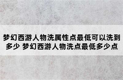 梦幻西游人物洗属性点最低可以洗到多少 梦幻西游人物洗点最低多少点